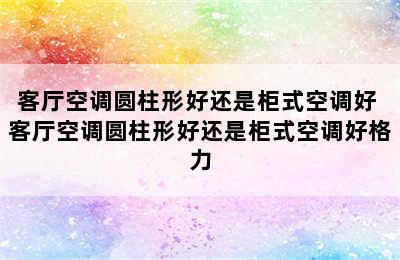 客厅空调圆柱形好还是柜式空调好 客厅空调圆柱形好还是柜式空调好格力